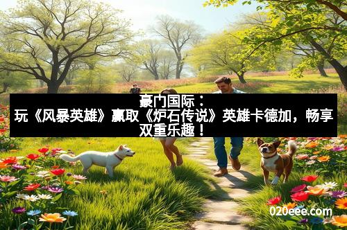 豪门国际：玩《风暴英雄》赢取《炉石传说》英雄卡德加，畅享双重乐趣！