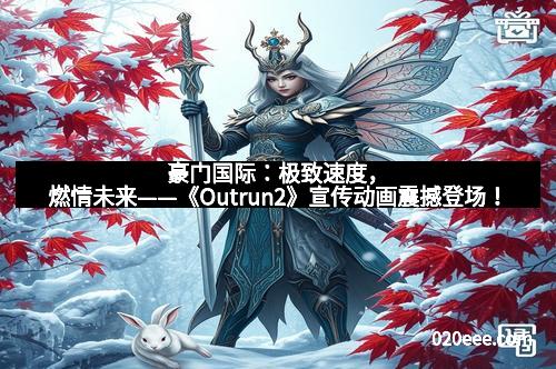 豪门国际：极致速度，燃情未来——《Outrun2》宣传动画震撼登场！