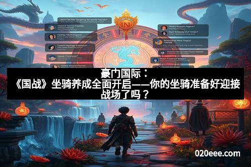 豪门国际：《国战》坐骑养成全面开启——你的坐骑准备好迎接战场了吗？